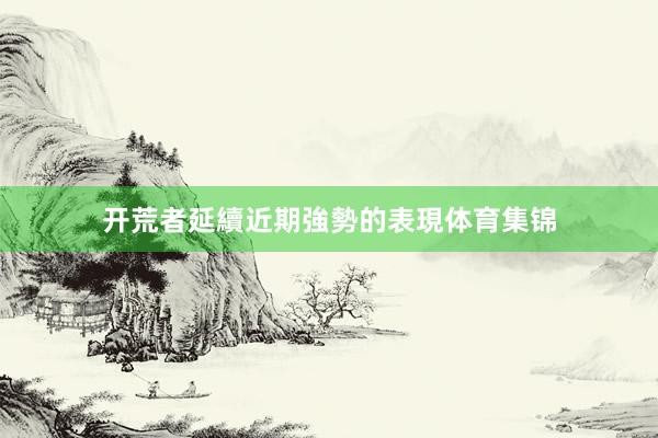 开荒者延續近期強勢的表現体育集锦