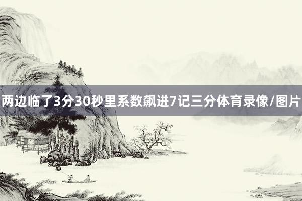 两边临了3分30秒里系数飙进7记三分体育录像/图片