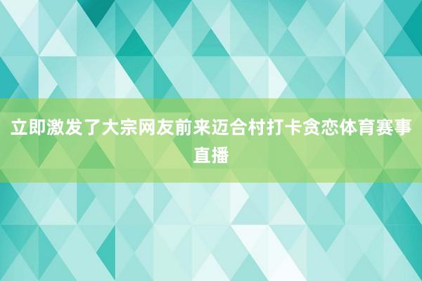 立即激发了大宗网友前来迈合村打卡贪恋体育赛事直播