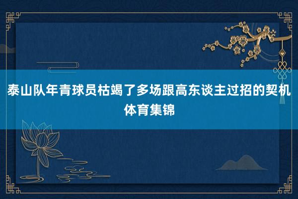 泰山队年青球员枯竭了多场跟高东谈主过招的契机体育集锦