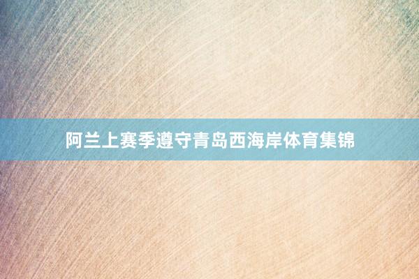 阿兰上赛季遵守青岛西海岸体育集锦