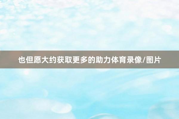 也但愿大约获取更多的助力体育录像/图片