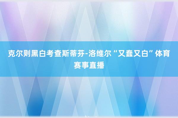 克尔则黑白考查斯蒂芬-洛维尔“又蠢又白”体育赛事直播