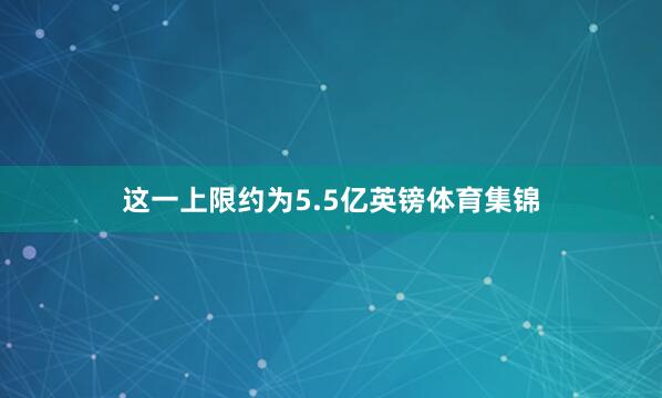 这一上限约为5.5亿英镑体育集锦