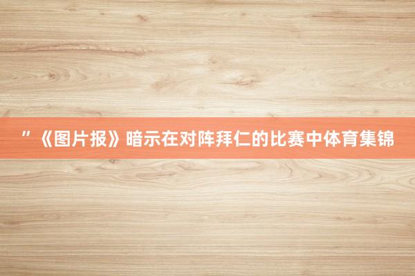 ”《图片报》暗示在对阵拜仁的比赛中体育集锦