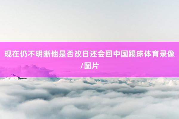 现在仍不明晰他是否改日还会回中国踢球体育录像/图片
