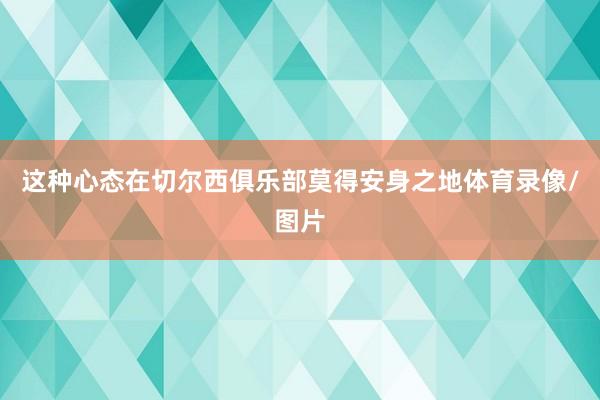 这种心态在切尔西俱乐部莫得安身之地体育录像/图片