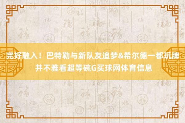 完好融入！巴特勒与新队友追梦&希尔德一都玩牌 并不雅看超等碗G买球网体育信息