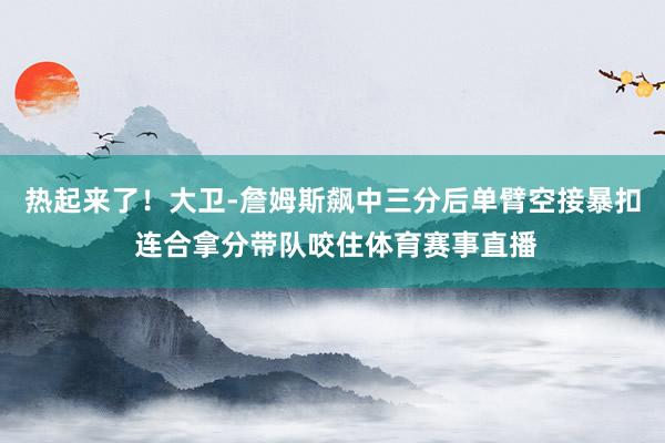 热起来了！大卫-詹姆斯飙中三分后单臂空接暴扣 连合拿分带队咬住体育赛事直播