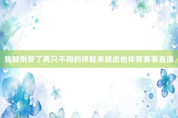 我颠倒穿了两只不同的球鞋来顾虑他体育赛事直播