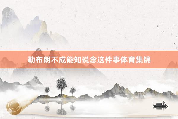 勒布朗不成能知说念这件事体育集锦