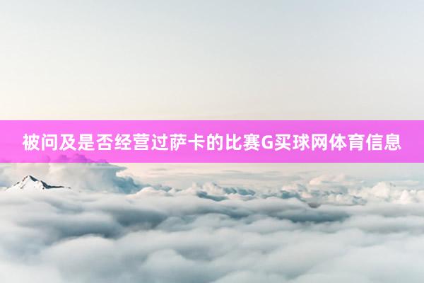 被问及是否经营过萨卡的比赛G买球网体育信息