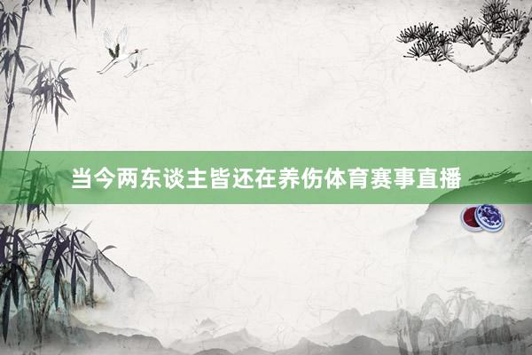 当今两东谈主皆还在养伤体育赛事直播