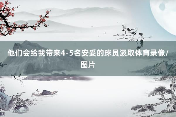 他们会给我带来4-5名安妥的球员汲取体育录像/图片