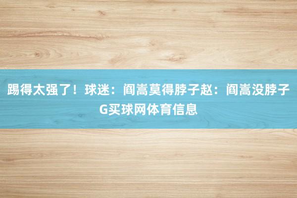 踢得太强了！球迷：阎嵩莫得脖子赵：阎嵩没脖子G买球网体育信息