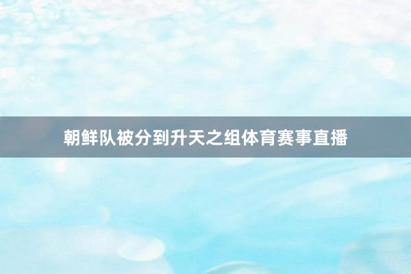 朝鲜队被分到升天之组体育赛事直播