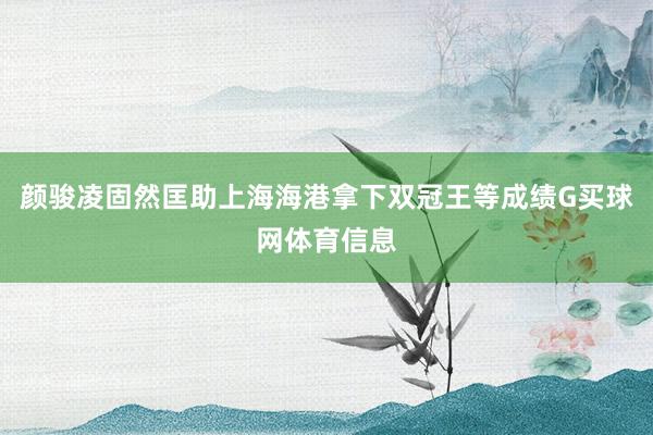 颜骏凌固然匡助上海海港拿下双冠王等成绩G买球网体育信息