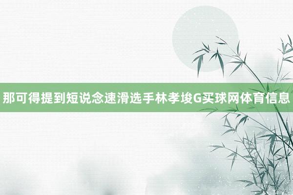 那可得提到短说念速滑选手林孝埈G买球网体育信息