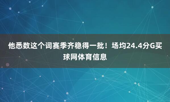他悉数这个词赛季齐稳得一批！场均24.4分G买球网体育信息