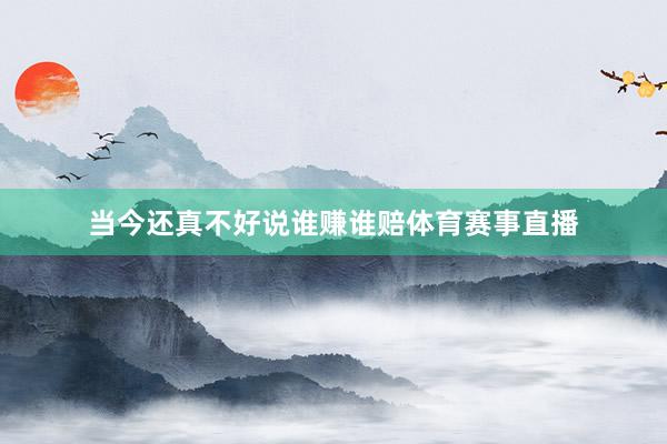 当今还真不好说谁赚谁赔体育赛事直播