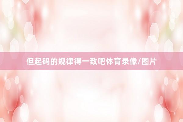 但起码的规律得一致吧体育录像/图片