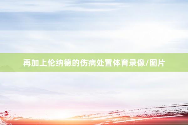 再加上伦纳德的伤病处置体育录像/图片