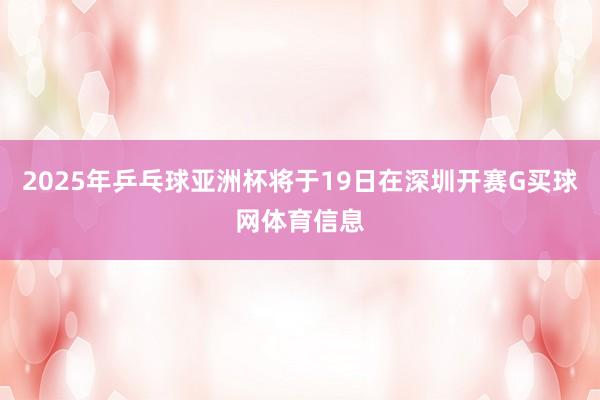 2025年乒乓球亚洲杯将于19日在深圳开赛G买球网体育信息