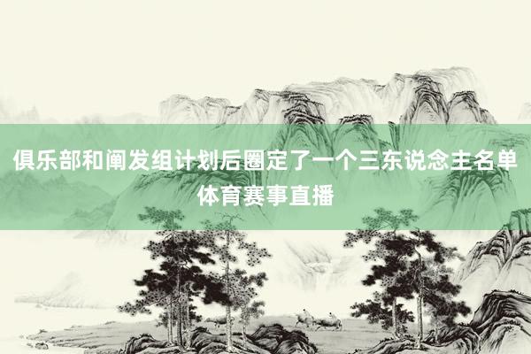 俱乐部和阐发组计划后圈定了一个三东说念主名单体育赛事直播
