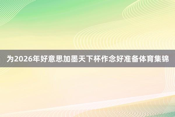 为2026年好意思加墨天下杯作念好准备体育集锦