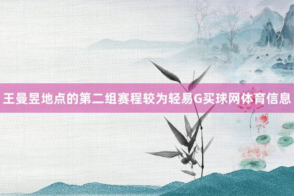 王曼昱地点的第二组赛程较为轻易G买球网体育信息