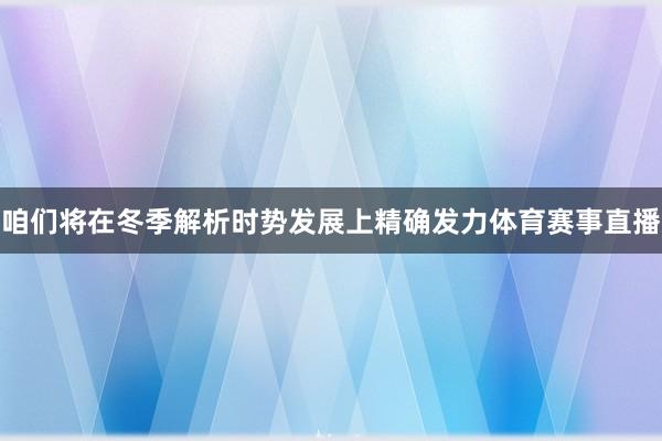 咱们将在冬季解析时势发展上精确发力体育赛事直播
