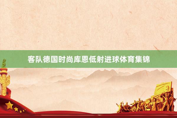客队德国时尚库恩低射进球体育集锦