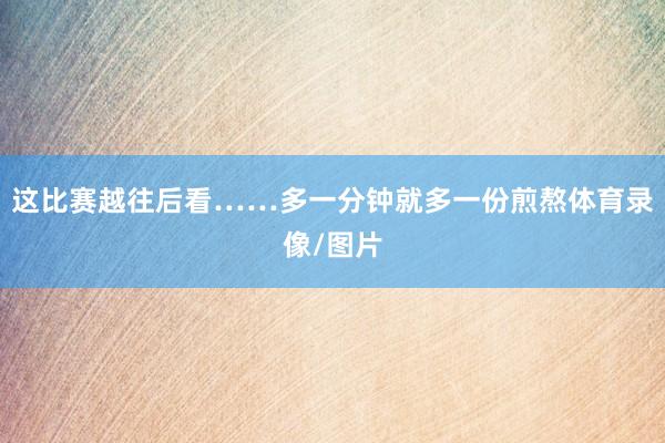 这比赛越往后看……多一分钟就多一份煎熬体育录像/图片
