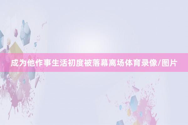 成为他作事生活初度被落幕离场体育录像/图片