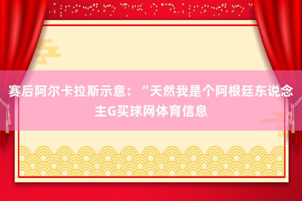 赛后阿尔卡拉斯示意：“天然我是个阿根廷东说念主G买球网体育信息