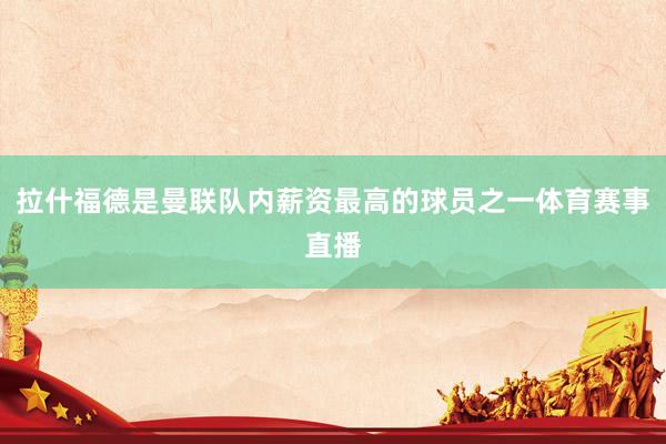 拉什福德是曼联队内薪资最高的球员之一体育赛事直播