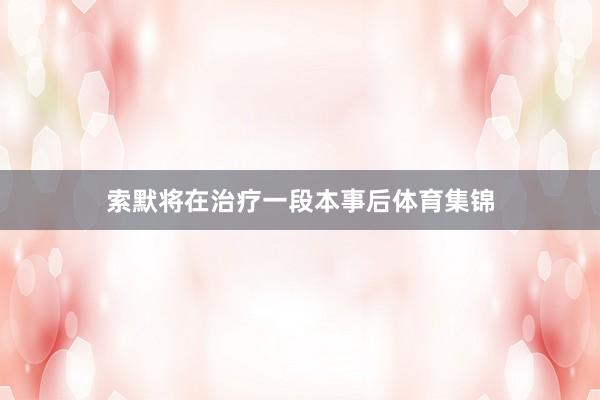 索默将在治疗一段本事后体育集锦