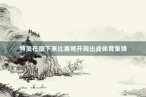 特奥在接下来比赛将开阔出战体育集锦