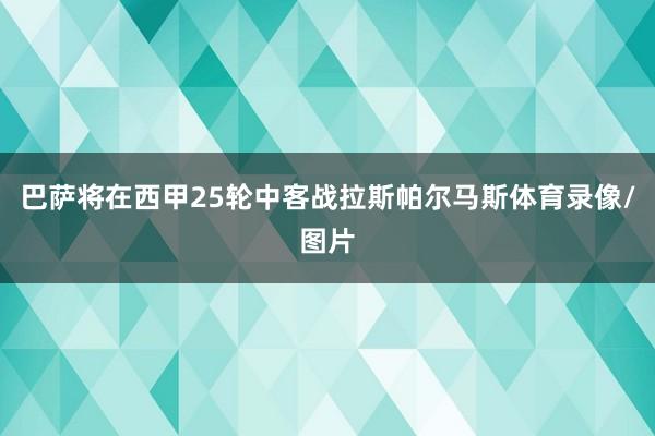 巴萨将在西甲25轮中客战拉斯帕尔马斯体育录像/图片