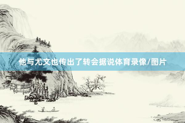 他与尤文也传出了转会据说体育录像/图片