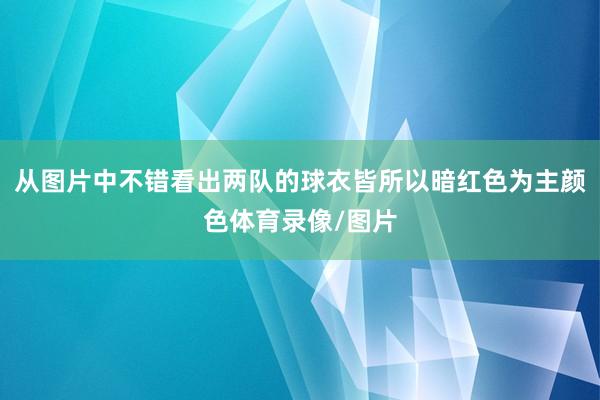 从图片中不错看出两队的球衣皆所以暗红色为主颜色体育录像/图片