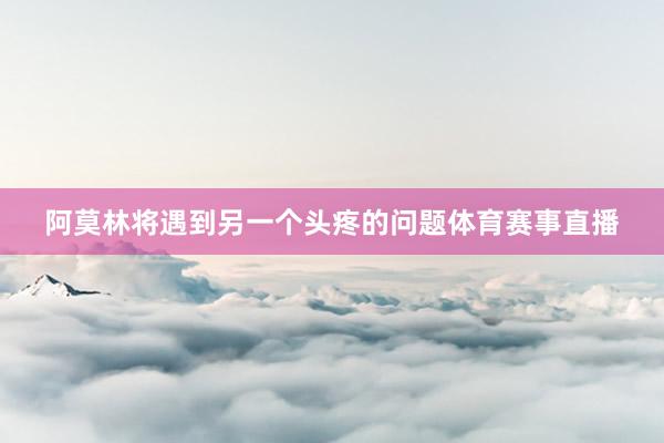 阿莫林将遇到另一个头疼的问题体育赛事直播
