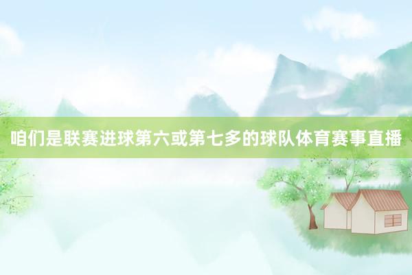 咱们是联赛进球第六或第七多的球队体育赛事直播
