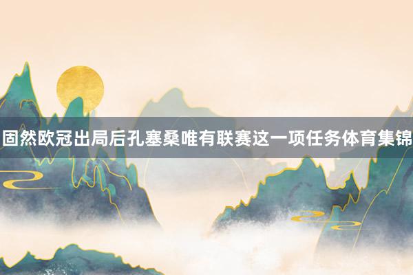 固然欧冠出局后孔塞桑唯有联赛这一项任务体育集锦