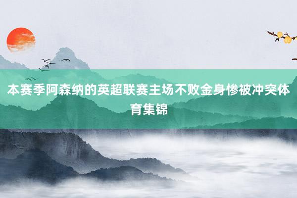 本赛季阿森纳的英超联赛主场不败金身惨被冲突体育集锦