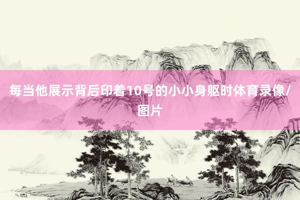 每当他展示背后印着10号的小小身躯时体育录像/图片