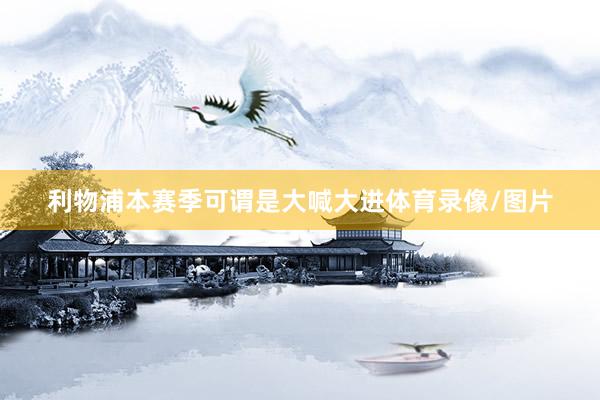 利物浦本赛季可谓是大喊大进体育录像/图片