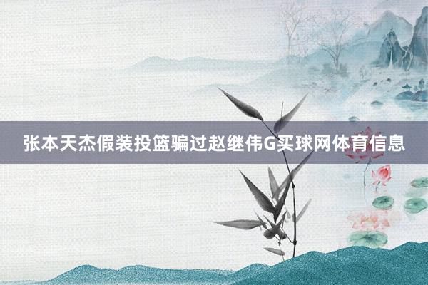 张本天杰假装投篮骗过赵继伟G买球网体育信息