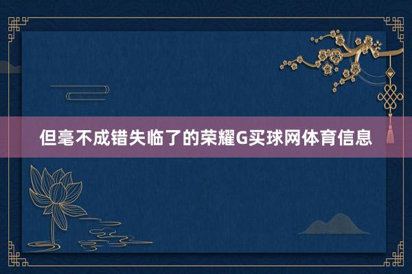 但毫不成错失临了的荣耀G买球网体育信息