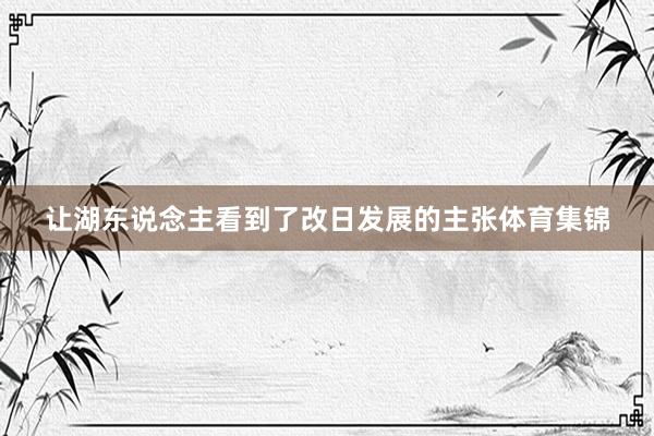 让湖东说念主看到了改日发展的主张体育集锦